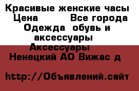 Красивые женские часы › Цена ­ 500 - Все города Одежда, обувь и аксессуары » Аксессуары   . Ненецкий АО,Вижас д.